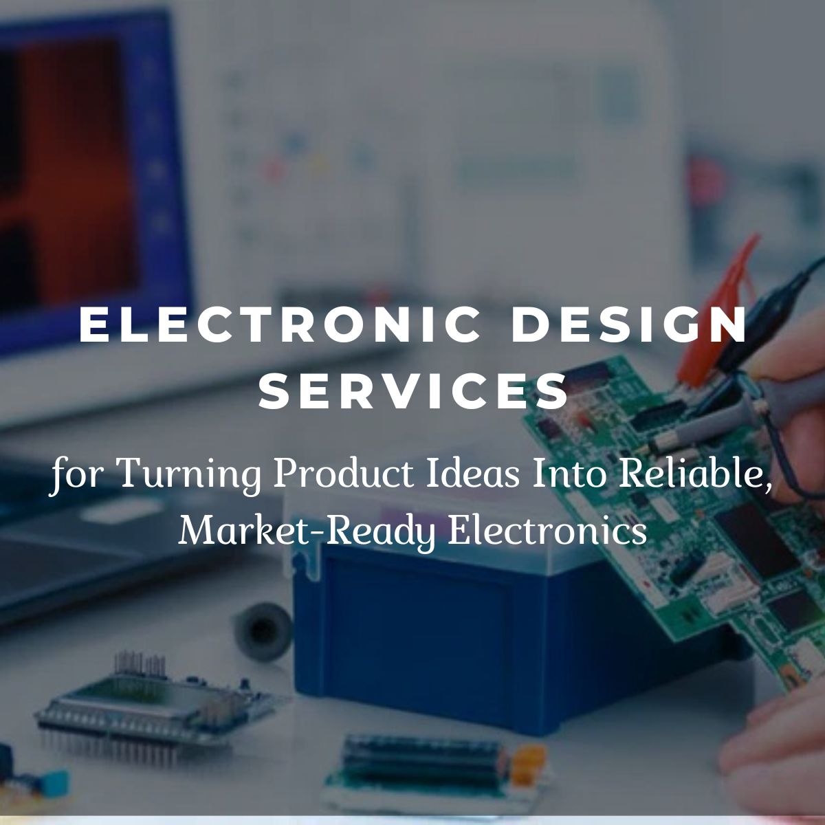 Electronic design services banner showing a close-up of a circuit board being tested, with text about turning product ideas into reliable, market-ready electronics.